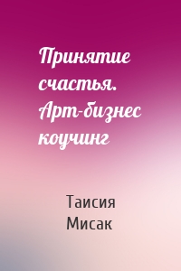 Принятие счастья. Арт-бизнес коучинг