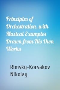 Principles of Orchestration, with Musical Examples Drawn from His Own Works