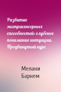 Развитие экстрасенсорных способностей: глубокое понимание интуиции. Продвинутый курс