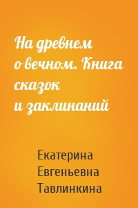 На древнем о вечном. Книга сказок и заклинаний