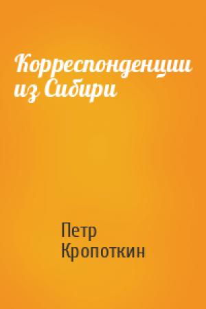 Обложка книги «Корреспонденции из Сибири» — Петр Алексеевич Кропоткин