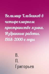 Велимир Хлебников в четырехмерном пространстве языка. Избранные работы. 1958—2000-е годы