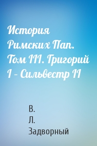 История Римских Пап. Том III. Григорий I – Сильвестр II