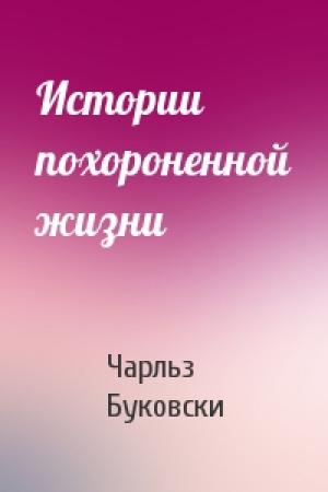Обложка книги «Истории похороненной жизни» — Чарльз Буковски