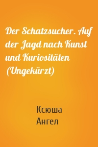 Der Schatzsucher. Auf der Jagd nach Kunst und Kuriositäten (Ungekürzt)