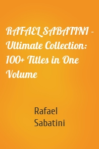RAFAEL SABATINI - Ultimate Collection: 100+ Titles in One Volume