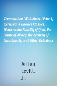 Economist on Wall Street (Peter L. Bernstein's Finance Classics). Notes on the Sanctity of Gold, the Value of Money, the Security of Investments, and Other Delusions