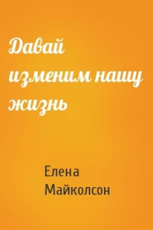 Обложка книги «Давай изменим нашу жизнь» — Елена Майколсон