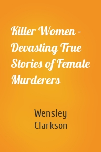 Killer Women - Devasting True Stories of Female Murderers