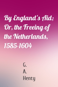 By England's Aid; Or, the Freeing of the Netherlands, 1585-1604