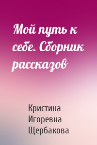 Мой путь к себе. Сборник рассказов
