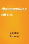 Даниил Аксенов - Апокалипсис: р. от о.л.