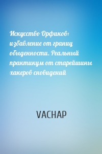 Искусство Орфиков: избавление от границ обыденности. Реальный практикум от старейшины хакеров сновидений