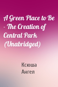 A Green Place to Be - The Creation of Central Park (Unabridged)