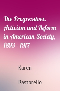 The Progressives. Activism and Reform in American Society, 1893 - 1917