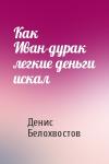 Денис Белохвостов - Как Иван-дурак легкие деньги искал