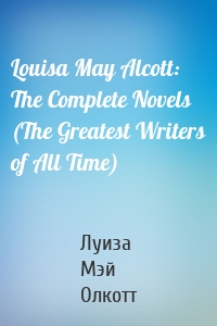 Louisa May Alcott: The Complete Novels (The Greatest Writers of All Time)