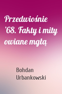 Przedwiośnie ’68. Fakty i mity owiane mgłą