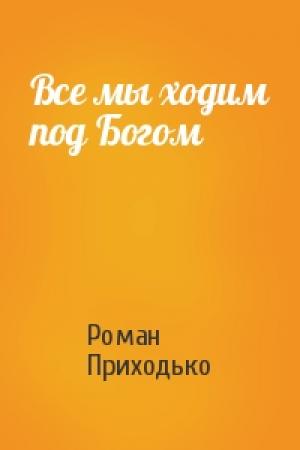 Обложка книги «Все мы ходим под Богом» — Роман Приходько