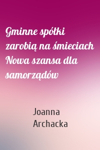 Gminne spółki zarobią na śmieciach Nowa szansa dla samorządów