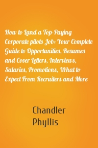 How to Land a Top-Paying Corporate pilots Job: Your Complete Guide to Opportunities, Resumes and Cover Letters, Interviews, Salaries, Promotions, What to Expect From Recruiters and More