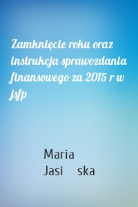 Zamknięcie roku oraz instrukcja sprawozdania finansowego za 2015 r w jsfp