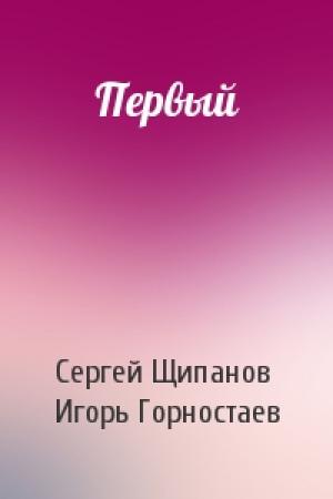 Обложка книги «Первый» — Сергей Щипанов, Игорь Горностаев
