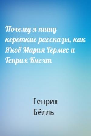 Обложка книги «Почему я пишу короткие рассказы, как Якоб Мария Гермес и Генрих Кнехт» — Генрих Бёлль