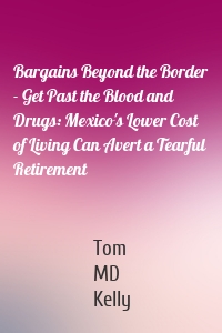 Bargains Beyond the Border - Get Past the Blood and Drugs: Mexico's Lower Cost of Living Can Avert a Tearful Retirement