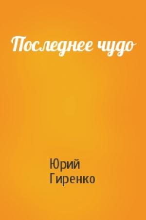 Обложка книги «Последнее чудо» — Юрий Анатольевич Гиренко