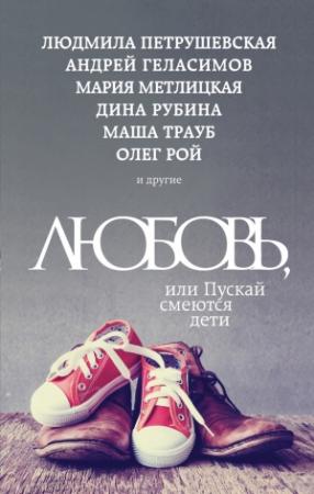 Обложка книги «Любовь, или Пускай смеются дети» — Андрей Геласимов, Людмила Петрушевская, Дина Рубина, Татьяна Тронина, Маша Трауб, Ирина Муравьева, Олег Рой, Мария Метлицкая, Диана Машкова, Лариса Райт, Татьяна Булатова, Ариадна Борисова, Виктория Габышева