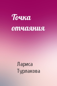 Лариса Турлакова - Точка отчаяния