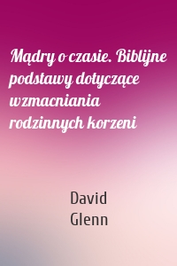Mądry o czasie. Biblijne podstawy dotyczące wzmacniania rodzinnych korzeni