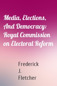 Media, Elections, And Democracy: Royal Commission on Electoral Reform