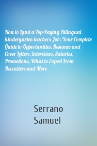 How to Land a Top-Paying Bilingual kindergarten teachers Job: Your Complete Guide to Opportunities, Resumes and Cover Letters, Interviews, Salaries, Promotions, What to Expect From Recruiters and More