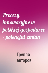 Procesy innowacyjne w polskiej gospodarce – potencjał zmian