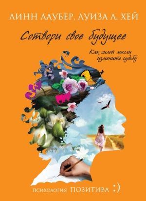 Обложка книги «Сотвори свое будущее. Как силой мысли изменить судьбу» — Луиза Хей, Линн Лаубер