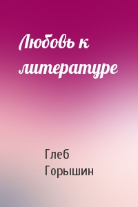 Глеб Горышин - Любовь к литературе