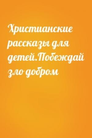 Обложка книги «Христианские рассказы для детей.Побеждай зло добром»