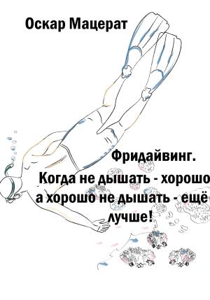 Обложка книги «Фридайвинг. Когда не дышать хорошо, а хорошо не дышать ещё лучше!» — Оскар Мацерат
