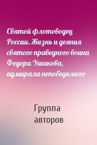 Святой флотоводец России. Жизнь и деяния святого праведного воина Федора Ушакова, адмирала непобедимого