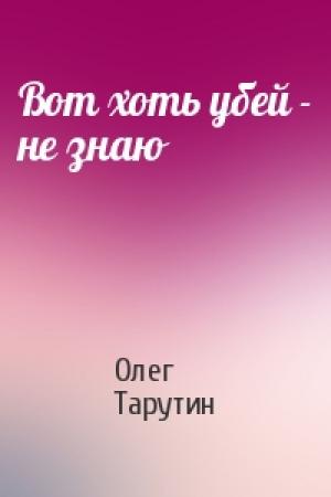 Обложка книги «Вот хоть убей - не знаю» — Олег Тарутин