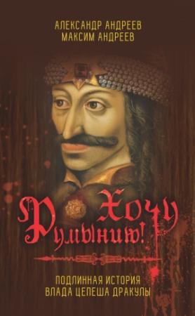 Обложка книги «Хочу Румынию! Подлинная история Влада Цепеша Дракулы» — Александр Андреев, Максим Андреев