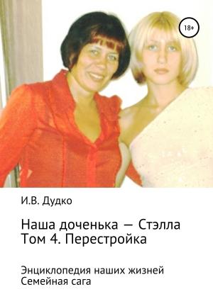 Обложка книги «Энциклопедия наших жизней. Семейная сага. Наша доченька – Стэлла. Том 4. Перестройка» — Ираида Дудко