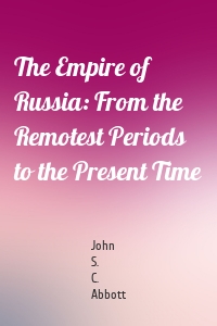 The Empire of Russia: From the Remotest Periods to the Present Time