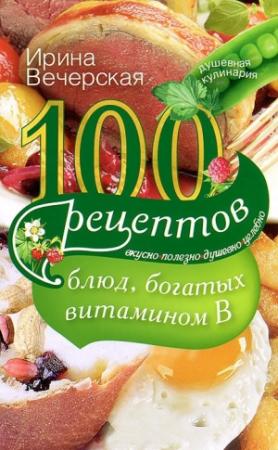 Обложка книги «100 рецептов блюд, богатых витамином B. Вкусно, полезно, душевно, целебно» — Ирина Вечерская