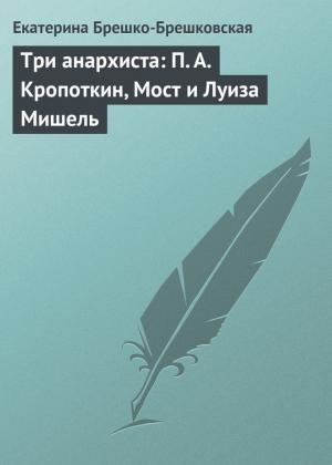 Обложка книги «Три анархиста: П. А. Кропоткин, Мост и Луиза Мишель» — Екатерина Брешко-Брешковская