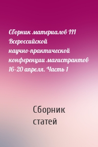 Сборник материалов III Всероссийской научно-практической конференции магистрантов 16–20 апреля. Часть 1