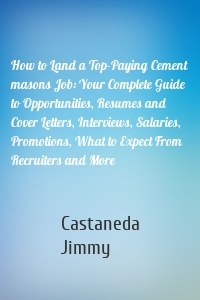 How to Land a Top-Paying Cement masons Job: Your Complete Guide to Opportunities, Resumes and Cover Letters, Interviews, Salaries, Promotions, What to Expect From Recruiters and More