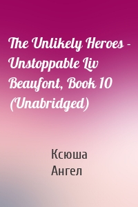 The Unlikely Heroes - Unstoppable Liv Beaufont, Book 10 (Unabridged)